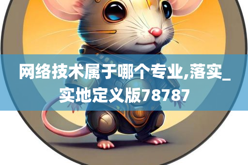 网络技术属于哪个专业,落实_实地定义版78787