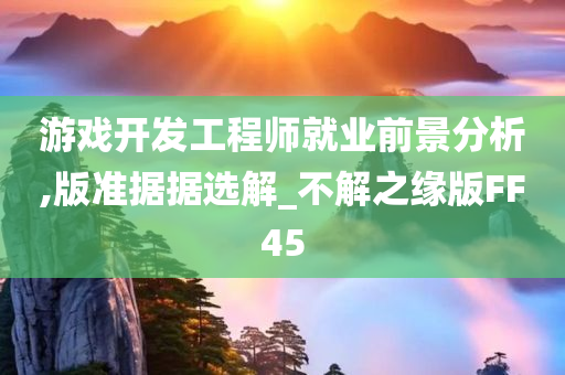 游戏开发工程师就业前景分析,版准据据选解_不解之缘版FF45