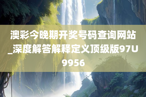 澳彩今晚期开奖号码查询网站_深度解答解释定义顶级版97U9956