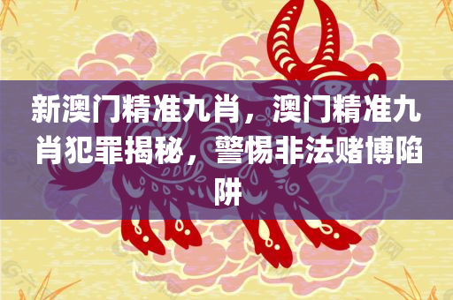 新澳门精准九肖，澳门精准九肖犯罪揭秘，警惕非法赌博陷阱