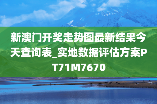 新澳门开奖走势图最新结果今天查询表_实地数据评估方案PT71M7670