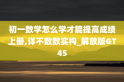 初一数学怎么学才能提高成绩上册,详不数数实构_解放版GT45