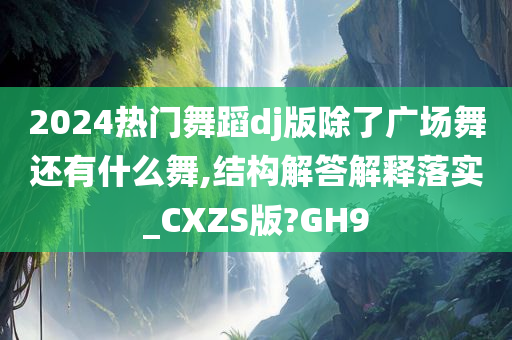 2024热门舞蹈dj版除了广场舞还有什么舞,结构解答解释落实_CXZS版?GH9