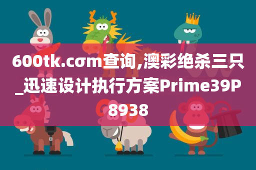 600tk.cσm查询,澳彩绝杀三只_迅速设计执行方案Prime39P8938