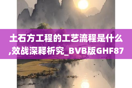 土石方工程的工艺流程是什么,效战深释析究_BVB版GHF87