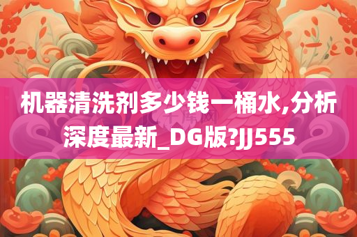 机器清洗剂多少钱一桶水,分析深度最新_DG版?JJ555