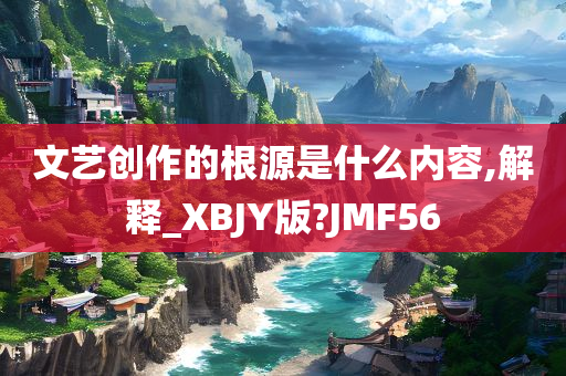 文艺创作的根源是什么内容,解释_XBJY版?JMF56
