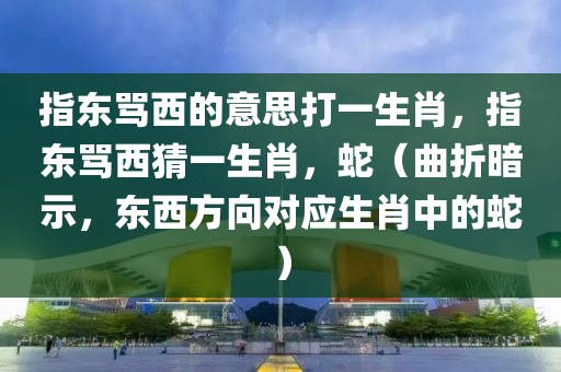 指东骂西的意思打一生肖，指东骂西猜一生肖，蛇（曲折暗示，东西方向对应生肖中的蛇）