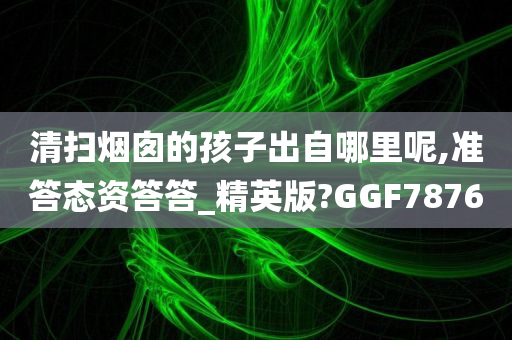 清扫烟囱的孩子出自哪里呢,准答态资答答_精英版?GGF7876