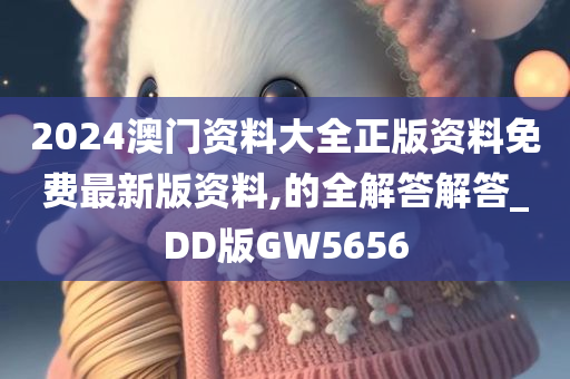 2024澳门资料大全正版资料免费最新版资料,的全解答解答_DD版GW5656