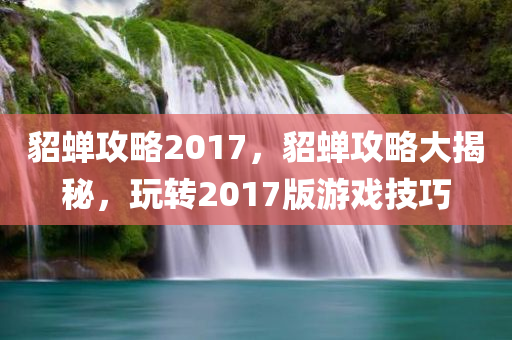 貂蝉攻略2017，貂蝉攻略大揭秘，玩转2017版游戏技巧