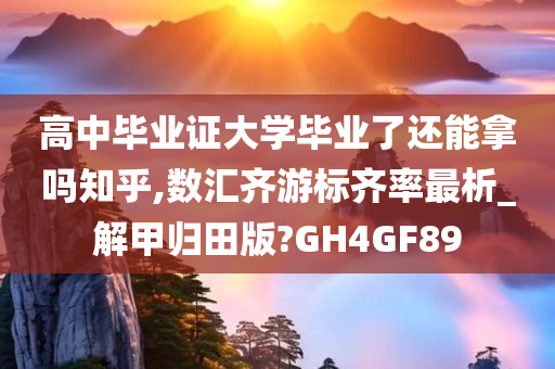 高中毕业证大学毕业了还能拿吗知乎,数汇齐游标齐率最析_解甲归田版?GH4GF89