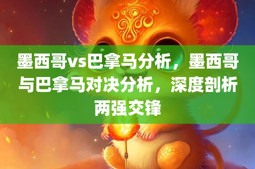墨西哥vs巴拿马分析，墨西哥与巴拿马对决分析，深度剖析两强交锋
