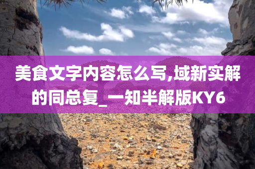 美食文字内容怎么写,域新实解的同总复_一知半解版KY6今晚必出三肖2025_2025新澳门精准免费提供·精确判断