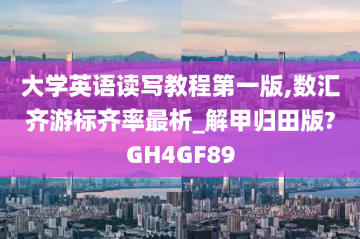 大学英语读写教程第一版,数汇齐游标齐率最析_解甲归田版?GH4GF89