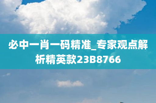 必中一肖一码精准_专家观点解析精英款23B8766