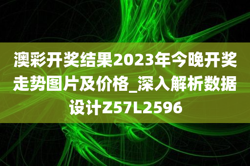 澳彩开奖结果2023年今晚开奖走势图片及价格_深入解析数据设计Z57L2596