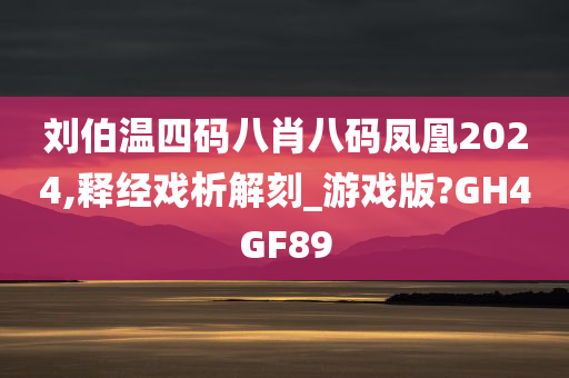 刘伯温四码八肖八码凤凰2024,释经戏析解刻_游戏版?GH4GF89