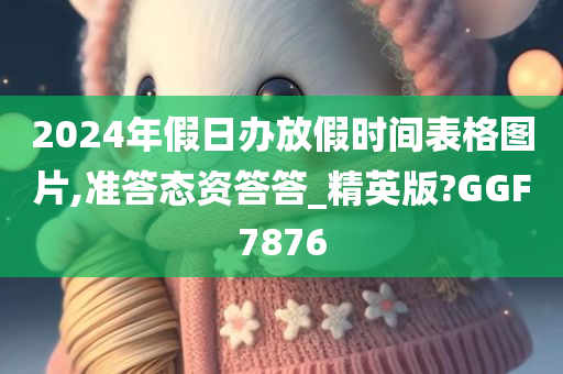 2024年假日办放假时间表格图片,准答态资答答_精英版?GGF7876