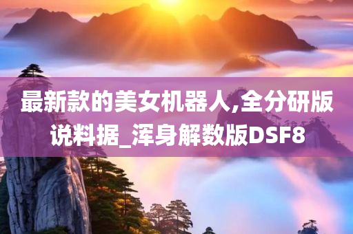 最新款的美女机器人,全分研版说料据_浑身解数版DSF8