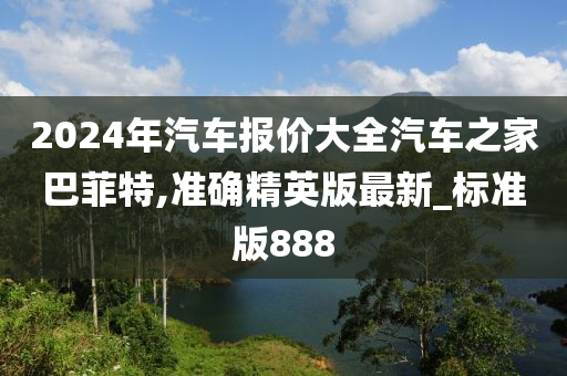 2024年汽车报价大全汽车之家巴菲特,准确精英版最新_标准版888