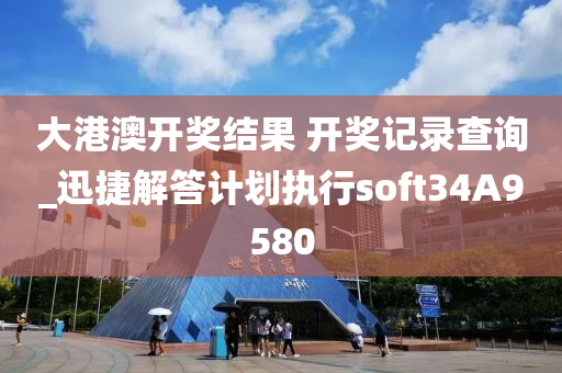 大港澳开奖结果 开奖记录查询_迅捷解答计划执行soft34A9580