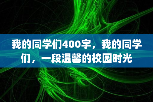 我的同学们400字，我的同学们，一段温馨的校园时光