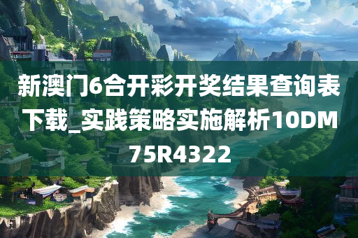 新澳门6合开彩开奖结果查询表下载_实践策略实施解析10DM75R4322