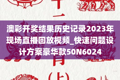 澳彩开奖结果历史记录2023年现场直播回放视频_快速问题设计方案豪华款50N6024