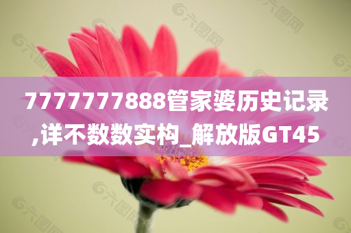 7777777888管家婆历史记录,详不数数实构_解放版GT45