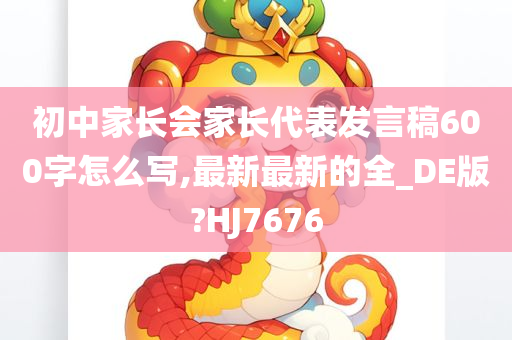 初中家长会家长代表发言稿600字怎么写,最新最新的全_DE版?HJ7676
