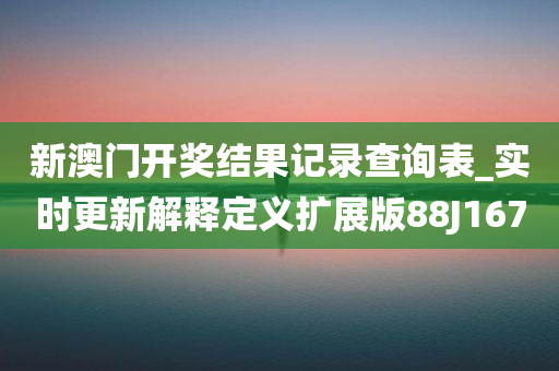 新澳门开奖结果记录查询表_实时更新解释定义扩展版88J1670