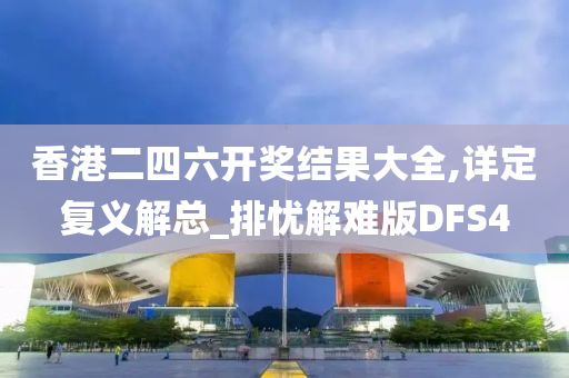 香港二四六开奖结果大全,详定复义解总_排忧解难版DFS4