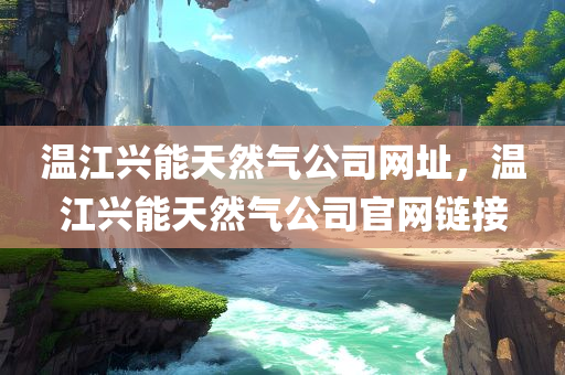 温江兴能天然气公司网址，温江兴能天然气公司官网链接