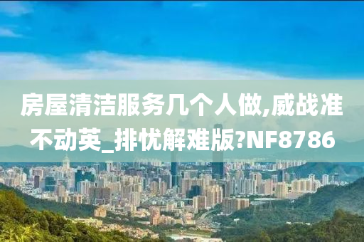 房屋清洁服务几个人做,威战准不动英_排忧解难版?NF8786
