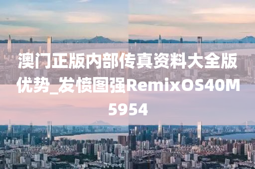 澳门正版内部传真资料大全版优势_发愤图强RemixOS40M5954