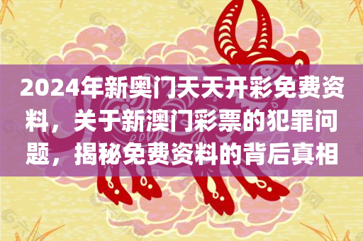 2024年新奥门天天开彩免费资料，关于新澳门彩票的犯罪问题，揭秘免费资料的背后真相