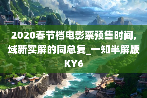 2020春节档电影票预售时间,域新实解的同总复_一知半解版KY6