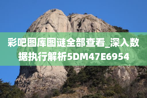 彩吧图库图谜全部查看_深入数据执行解析5DM47E6954
