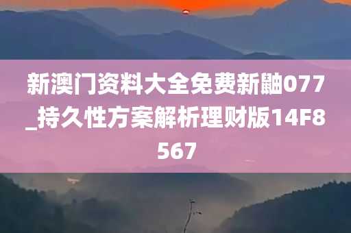 新澳门资料大全免费新鼬077_持久性方案解析理财版14F8567