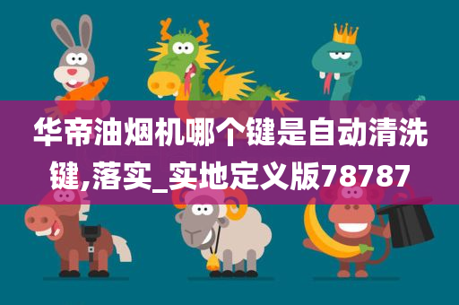 华帝油烟机哪个键是自动清洗键,落实_实地定义版78787今晚必出三肖2025_2025新澳门精准免费提供·精确判断