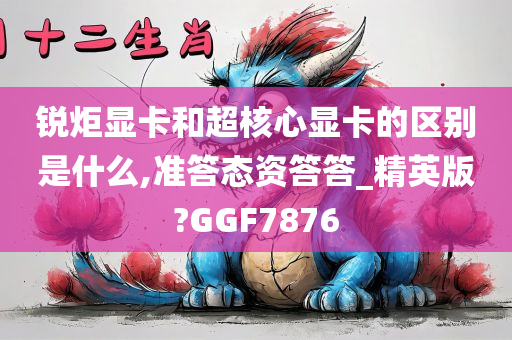 锐炬显卡和超核心显卡的区别是什么,准答态资答答_精英版?GGF7876今晚必出三肖2025_2025新澳门精准免费提供·精确判断