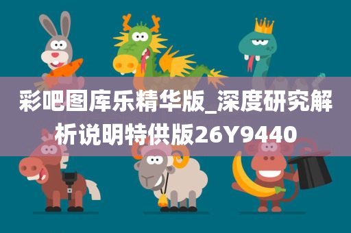 彩吧图库乐精华版_深度研究解析说明特供版26Y9440