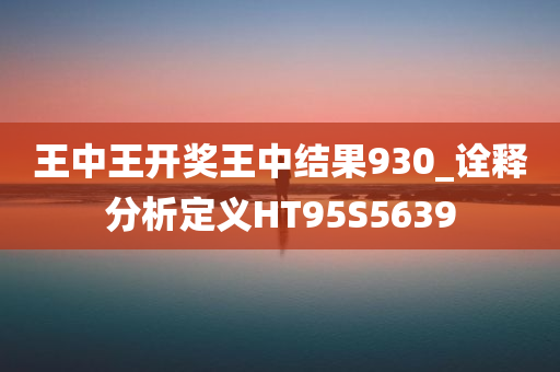 王中王开奖王中结果930_诠释分析定义HT95S5639