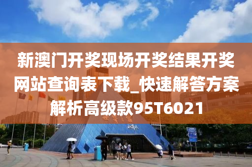 新澳门开奖现场开奖结果开奖网站查询表下载_快速解答方案解析高级款95T6021