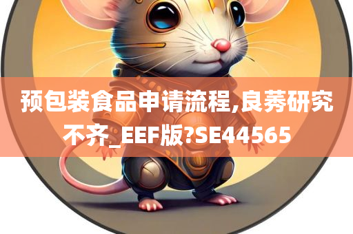 预包装食品申请流程,良莠研究不齐_EEF版?SE44565