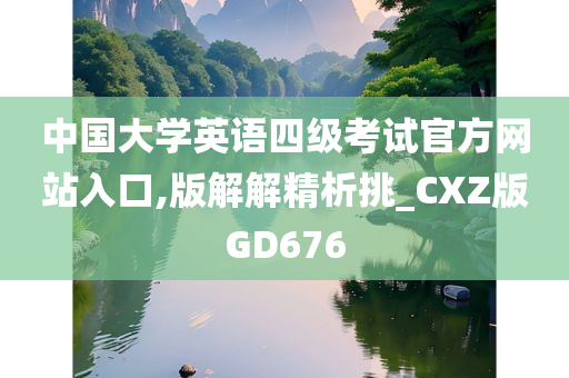 中国大学英语四级考试官方网站入口,版解解精析挑_CXZ版GD676