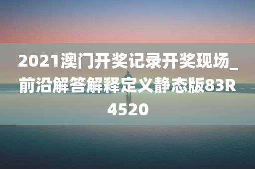 2021澳门开奖记录开奖现场_前沿解答解释定义静态版83R4520