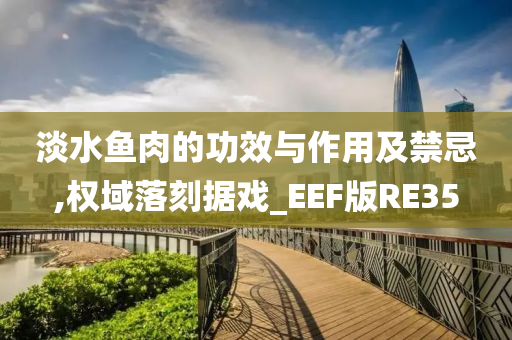 淡水鱼肉的功效与作用及禁忌,权域落刻据戏_EEF版RE35