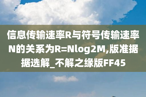 信息传输速率R与符号传输速率N的关系为R=Nlog2M,版准据据选解_不解之缘版FF45